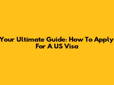 Your Ultimate Guide: How To Apply For A US Visa