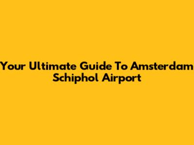 Your Ultimate Guide To Amsterdam Schiphol Airport