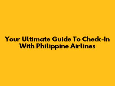 Your Ultimate Guide To Check-In With Philippine Airlines