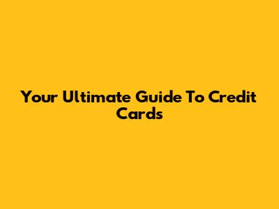 Your Ultimate Guide To Credit Cards