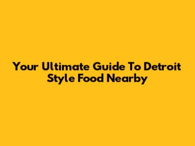 Your Ultimate Guide To Detroit Style Food Nearby