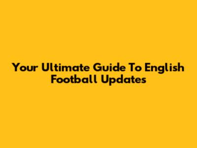 Your Ultimate Guide To English Football Updates