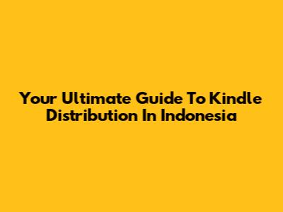 Your Ultimate Guide To Kindle Distribution In Indonesia