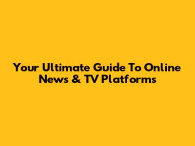Your Ultimate Guide To Online News & TV Platforms