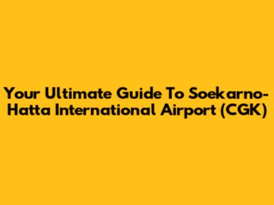 Your Ultimate Guide To Soekarno-Hatta International Airport (CGK)