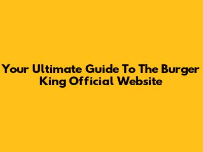 Your Ultimate Guide To The Burger King Official Website