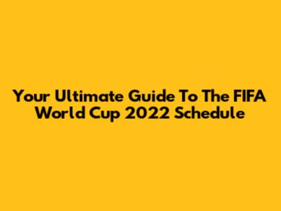 Your Ultimate Guide To The FIFA World Cup 2022 Schedule