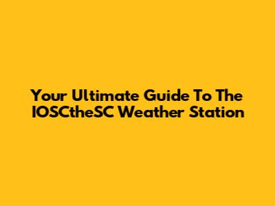 Your Ultimate Guide To The IOSCtheSC Weather Station