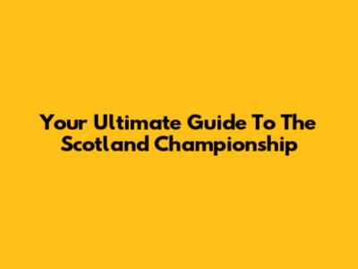 Your Ultimate Guide To The Scotland Championship