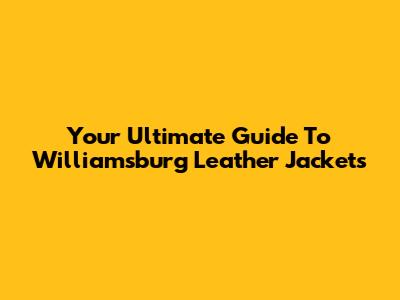 Your Ultimate Guide To Williamsburg Leather Jackets