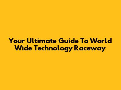 Your Ultimate Guide To World Wide Technology Raceway