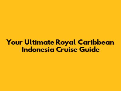 Your Ultimate Royal Caribbean Indonesia Cruise Guide