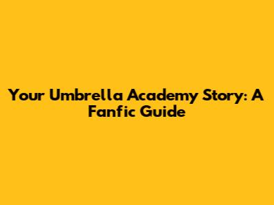 Your Umbrella Academy Story: A Fanfic Guide