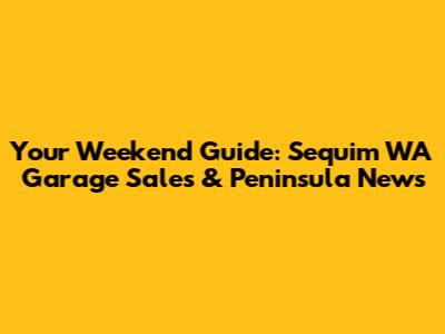 Your Weekend Guide: Sequim WA Garage Sales & Peninsula News
