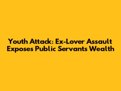 Youth Attack: Ex-Lover Assault Exposes Public Servant's Wealth
