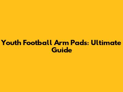 Youth Football Arm Pads: Ultimate Guide