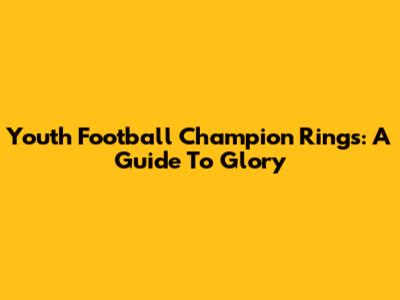 Youth Football Champion Rings: A Guide To Glory