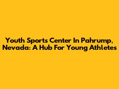 Youth Sports Center In Pahrump, Nevada: A Hub For Young Athletes