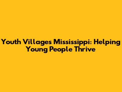 Youth Villages Mississippi: Helping Young People Thrive