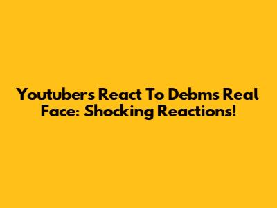 Youtubers React To Debm's Real Face: Shocking Reactions!