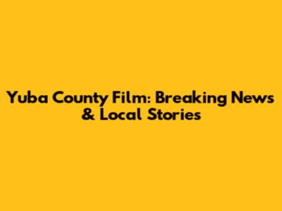 Yuba County Film: Breaking News & Local Stories