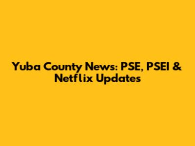Yuba County News: PSE, PSEI & Netflix Updates