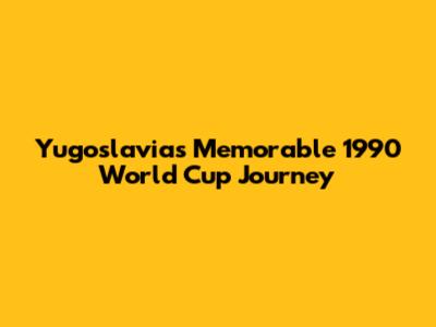 Yugoslavia's Memorable 1990 World Cup Journey
