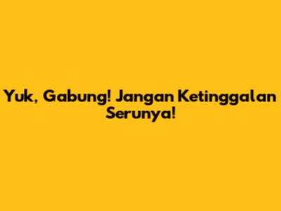 Yuk, Gabung! Jangan Ketinggalan Serunya!