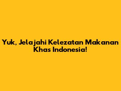 Yuk, Jelajahi Kelezatan Makanan Khas Indonesia!