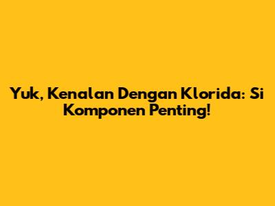 Yuk, Kenalan Dengan Klorida: Si Komponen Penting!
