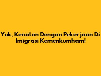 Yuk, Kenalan Dengan Pekerjaan Di Imigrasi Kemenkumham!
