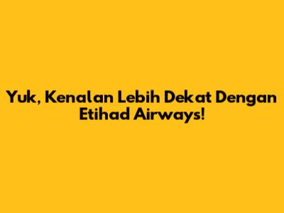 Yuk, Kenalan Lebih Dekat Dengan Etihad Airways!