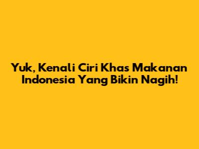 Yuk, Kenali Ciri Khas Makanan Indonesia Yang Bikin Nagih!
