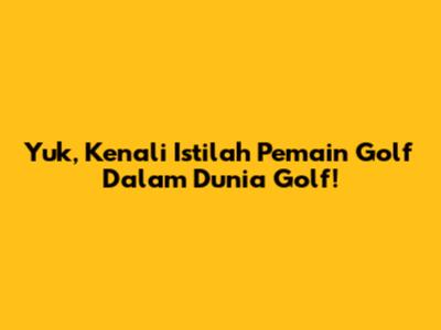 Yuk, Kenali Istilah 'Pemain Golf' Dalam Dunia Golf!