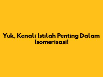 Yuk, Kenali Istilah Penting Dalam Isomerisasi!