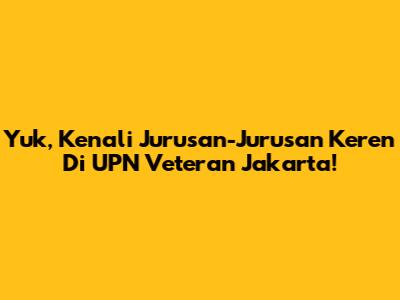Yuk, Kenali Jurusan-Jurusan Keren Di UPN Veteran Jakarta!