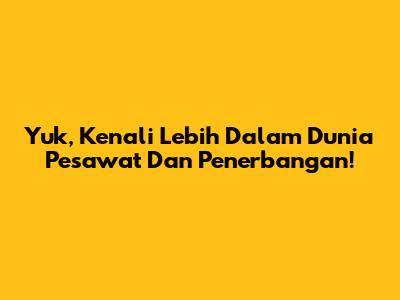 Yuk, Kenali Lebih Dalam Dunia Pesawat Dan Penerbangan!