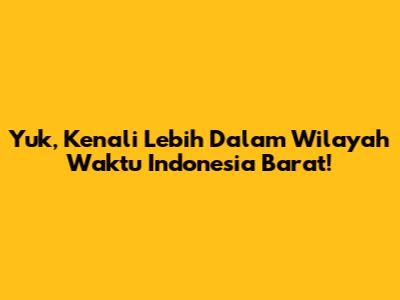Yuk, Kenali Lebih Dalam Wilayah Waktu Indonesia Barat!