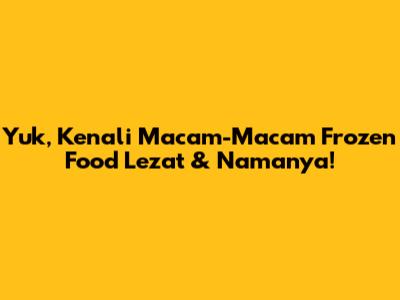 Yuk, Kenali Macam-Macam Frozen Food Lezat & Namanya!