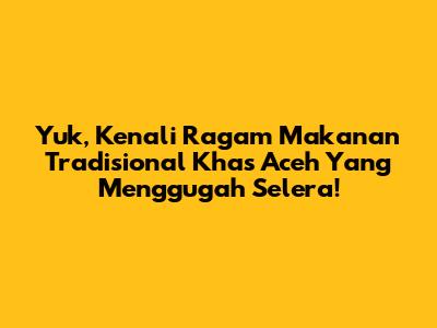 Yuk, Kenali Ragam Makanan Tradisional Khas Aceh Yang Menggugah Selera!