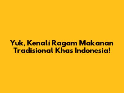 Yuk, Kenali Ragam Makanan Tradisional Khas Indonesia!