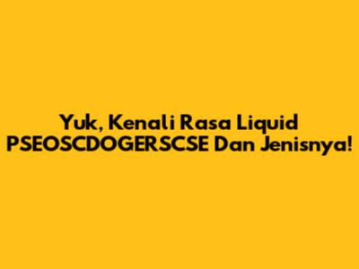 Yuk, Kenali Rasa Liquid PSEOSCDOGERSCSE Dan Jenisnya!