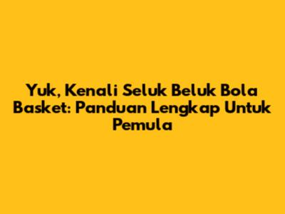 Yuk, Kenali Seluk Beluk Bola Basket: Panduan Lengkap Untuk Pemula