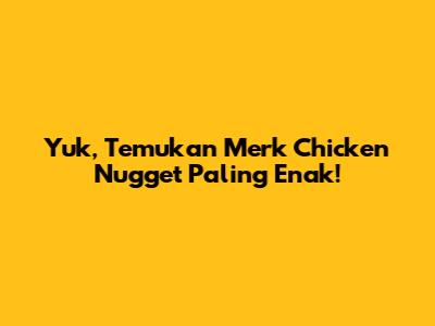 Yuk, Temukan Merk Chicken Nugget Paling Enak!