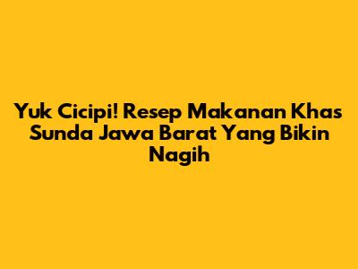 Yuk Cicipi! Resep Makanan Khas Sunda Jawa Barat Yang Bikin Nagih