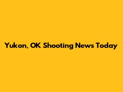 Yukon, OK Shooting News Today