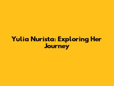 Yulia Nurista: Exploring Her Journey