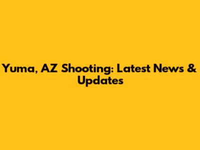 Yuma, AZ Shooting: Latest News & Updates