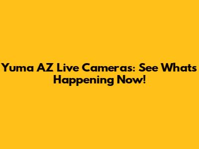 Yuma AZ Live Cameras: See What's Happening Now!