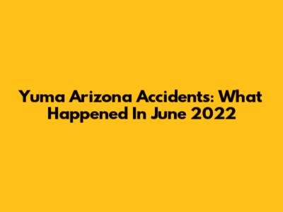 Yuma Arizona Accidents: What Happened In June 2022